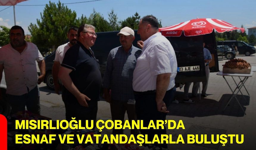 Mısırlıoğlu Çobanlar’da esnaf ve vatandaşlarla buluştu