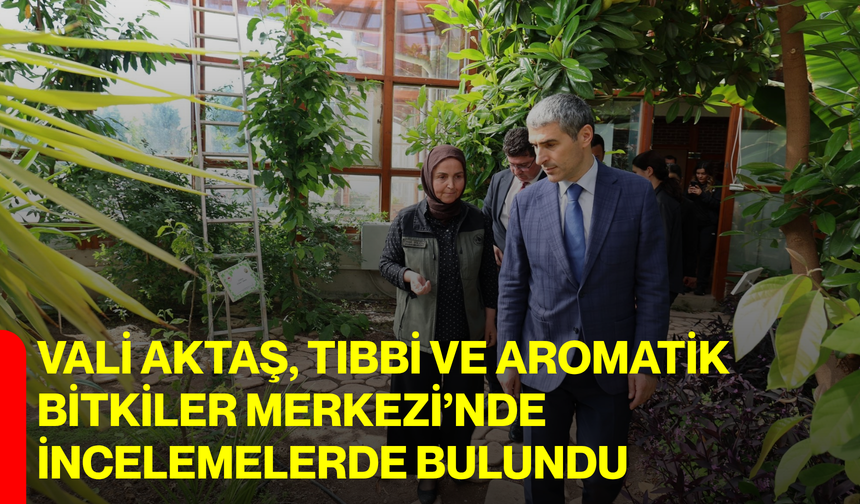 Vali Aktaş, Tıbbi ve Aromatik Bitkiler Merkezi’nde İncelemelerde Bulundu