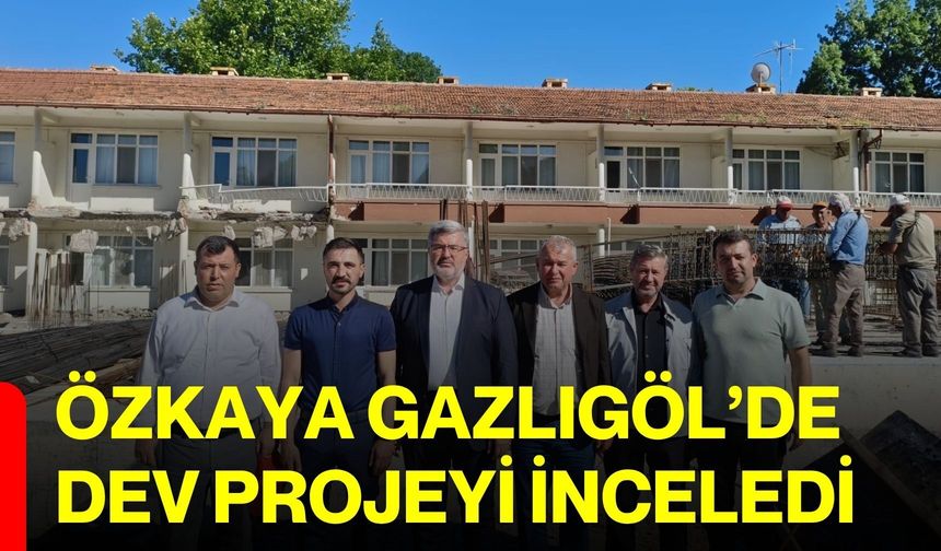 Özkaya Gazlıgöl’de dev projeyi inceledi