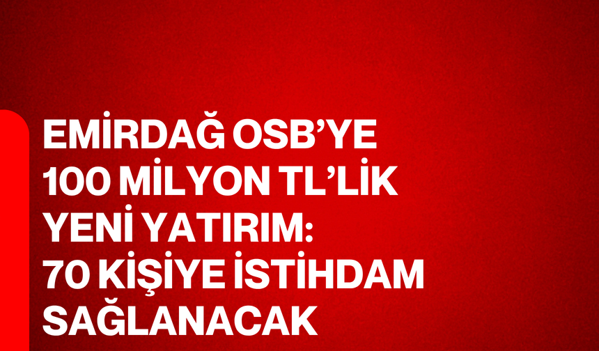 Emirdağ OSB’ye 100 Milyon TL’lik Yeni Yatırım: 70 Kişiye İstihdam Sağlanacak