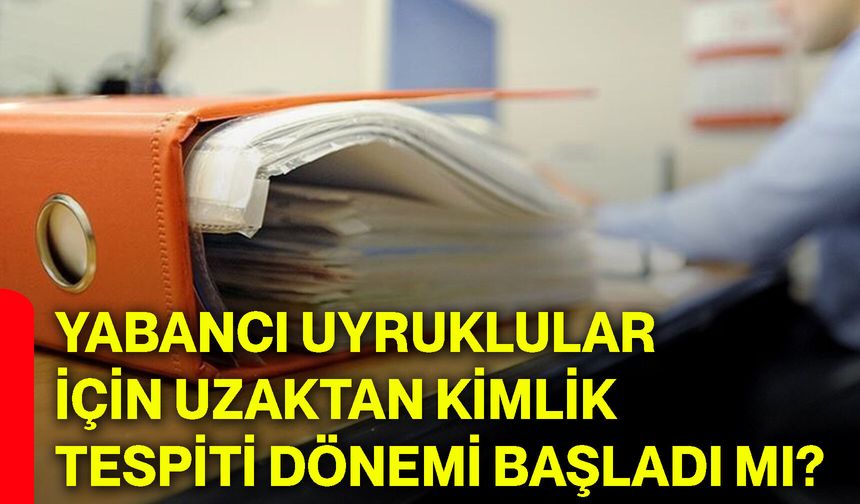 Yabancı uyruklular için uzaktan kimlik tespiti dönemi başladı mı?
