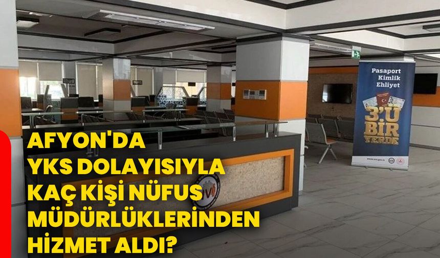Afyon'da YKS dolayısıyla kaç kişi nüfus müdürlüklerinden hizmet aldı?