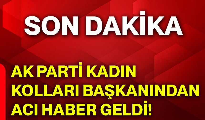 AK Parti Kadın Kolları Başkanından acı haber geldi!