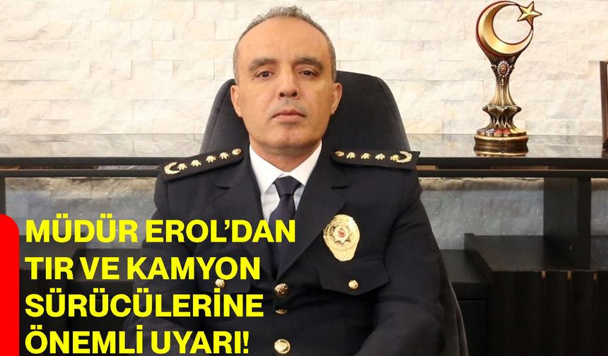 Müdür Erol’dan tır ve kamyon sürücülerine önemli uyarı!