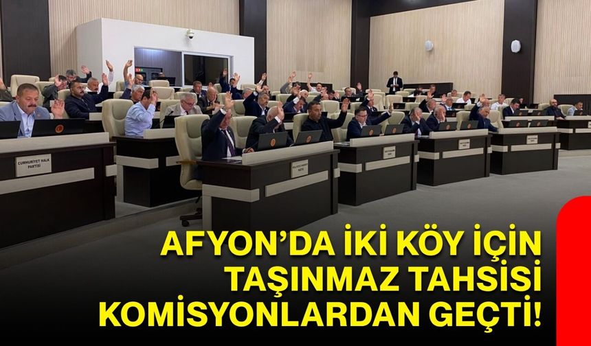 Afyon’da iki köy için taşınmaz tahsisi komisyonlardan geçti!