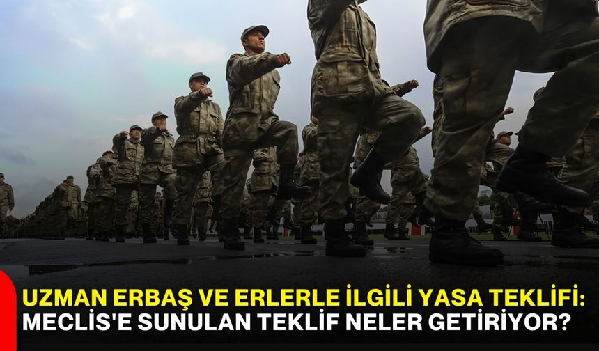Uzman Erbaş ve Erlerle ilgili yasa teklifi: Meclis'e sunulan teklif neler getiriyor?
