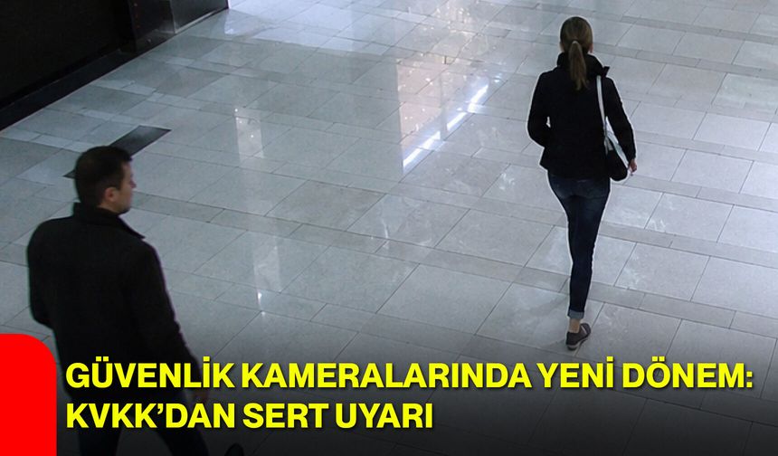 Güvenlik kameralarında yeni dönem: KVKK’dan sert uyarı