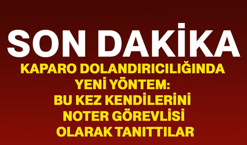 Kaparo dolandırıcılığında yeni yöntem: Bu kez kendilerini noter görevlisi olarak tanıttılar