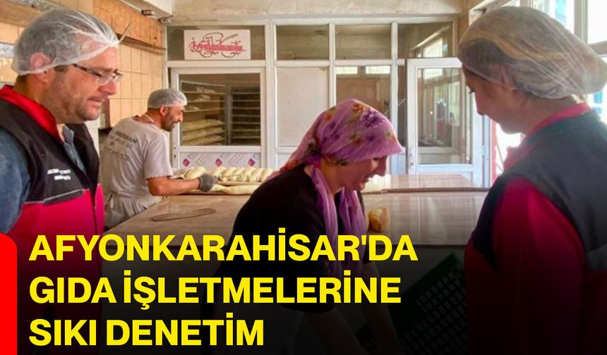 Afyonkarahisar'da gıda işletmelerine sıkı denetim