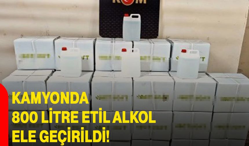 Kamyonda 800 litre etil alkol ele geçirildi