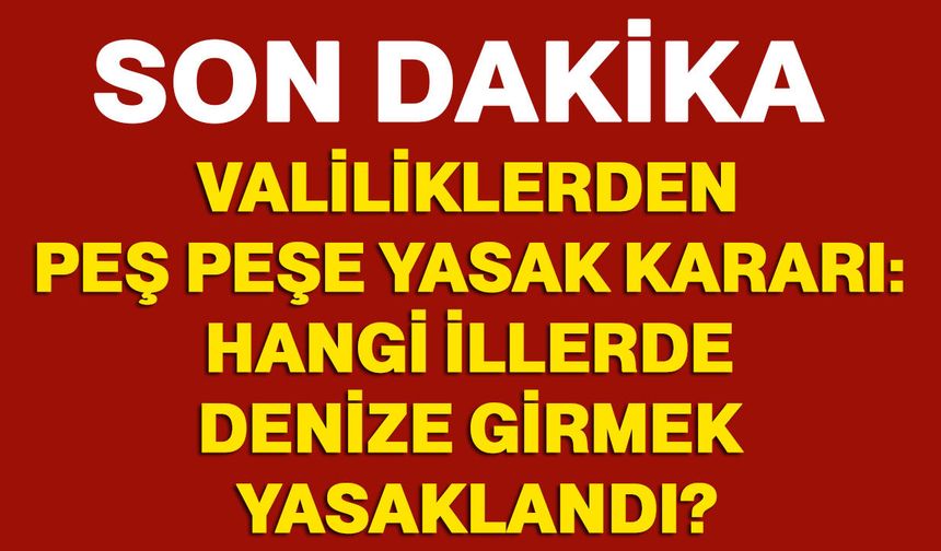 Valiliklerden peş peşe yasak kararı: Hangi illerde denize girmek yasaklandı?