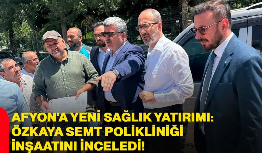 Afyon'a yeni sağlık yatırımı: Özkaya semt polikliniği inşaatını inceledi!