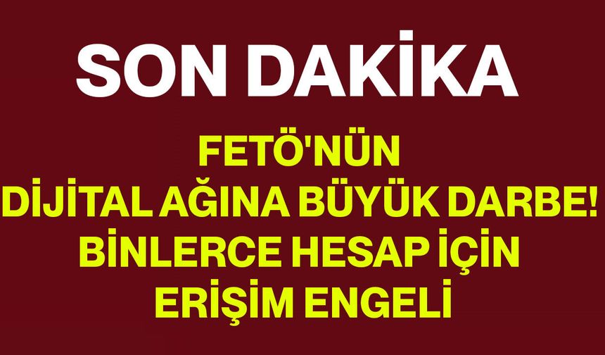 FETÖ'nün Dijital Ağına Büyük Darbe! Binlerce Hesap İçin Erişim Engeli