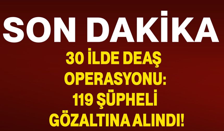 30 İlde DEAŞ operasyonu: 119 şüpheli gözaltına alındı