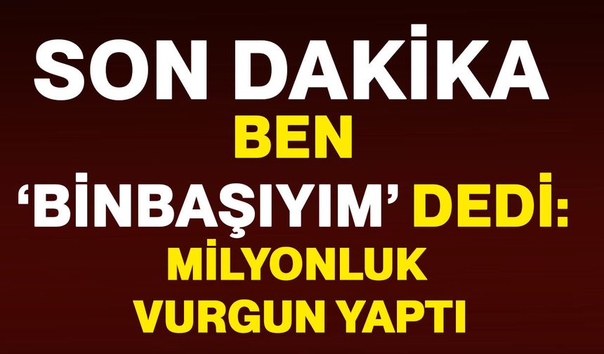 Ben ‘Binbaşıyım’ dedi: Milyonluk vurgun yaptı