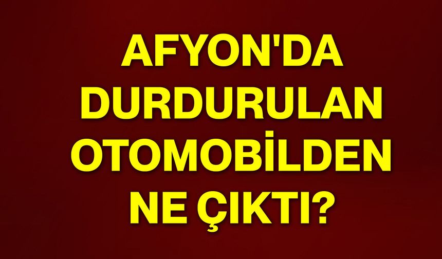 Afyon'da durdurulan otomobilden ne çıktı?