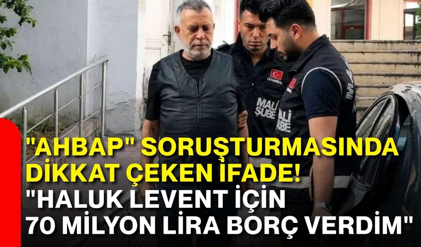 "Ahbap" soruşturmasında dikkat çeken ifade! "Haluk Levent için 70 milyon lira borç verdim"