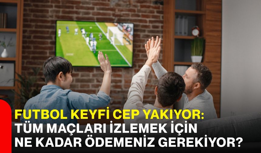 Futbol keyfi cep yakıyor: Tüm maçları izlemek için ne kadar ödemeniz gerekiyor?