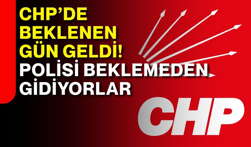CHP’de beklenen gün geldi! Polisi beklemeden gidiyorlar