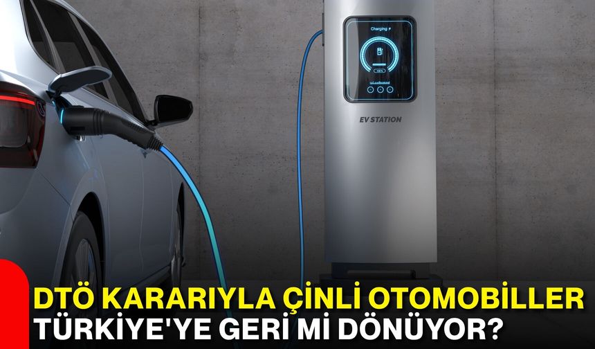 DTÖ kararıyla Çinli otomobiller Türkiye'ye geri mi dönüyor?