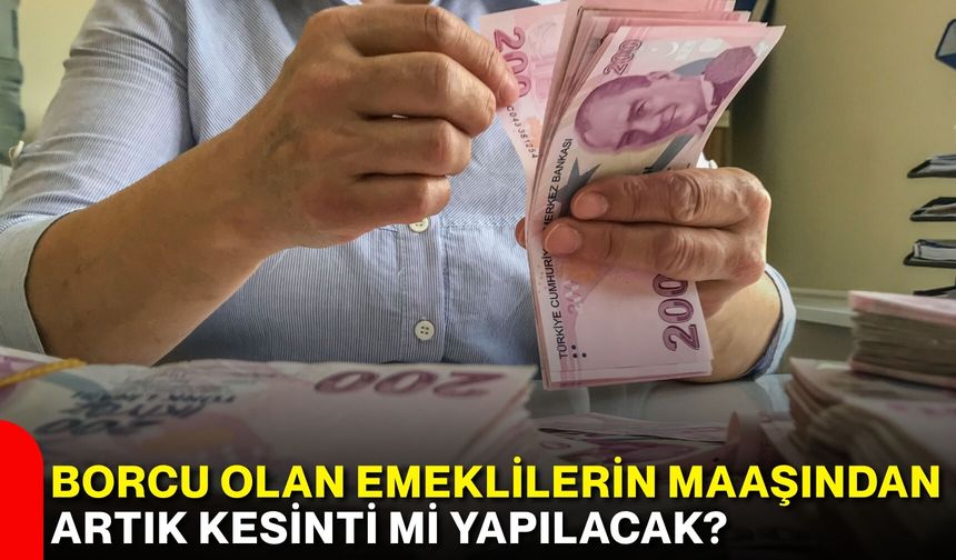 Borcu olan emeklilerin maaşından artık kesinti mi yapılacak?