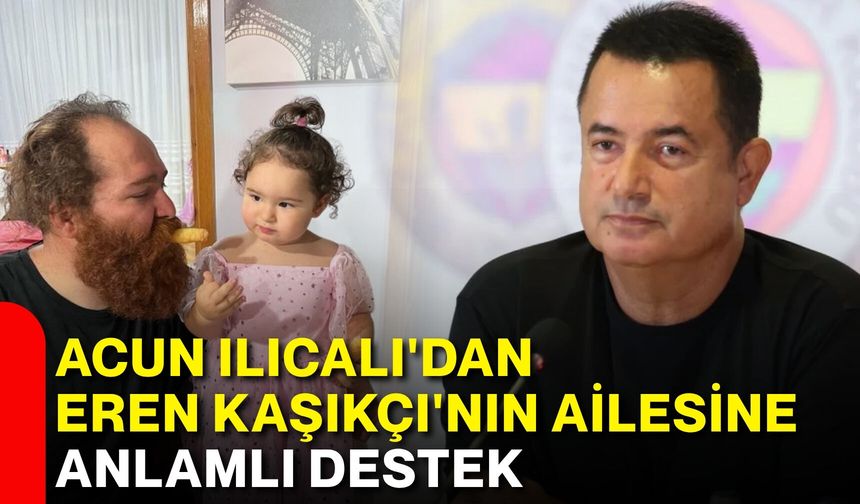 Acun Ilıcalı'dan Eren Kaşıkçı'nın ailesine anlamlı destek
