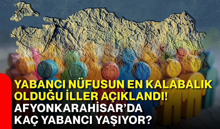 Yabancı nüfusun en kalabalık olduğu iller açıklandı! Afyonkarahisar’da kaç yabancı yaşıyor?