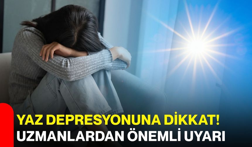 Yaz depresyonuna dikkat! Uzmanlardan önemli uyarı