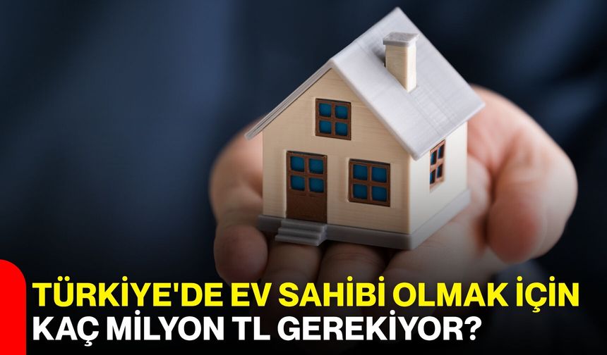 Türkiye'de ev sahibi olmak için kaç milyon TL gerekiyor?