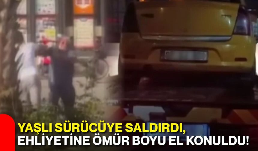 Yaşlı sürücüye saldırdı, ehliyetine ömür boyu el konuldu!