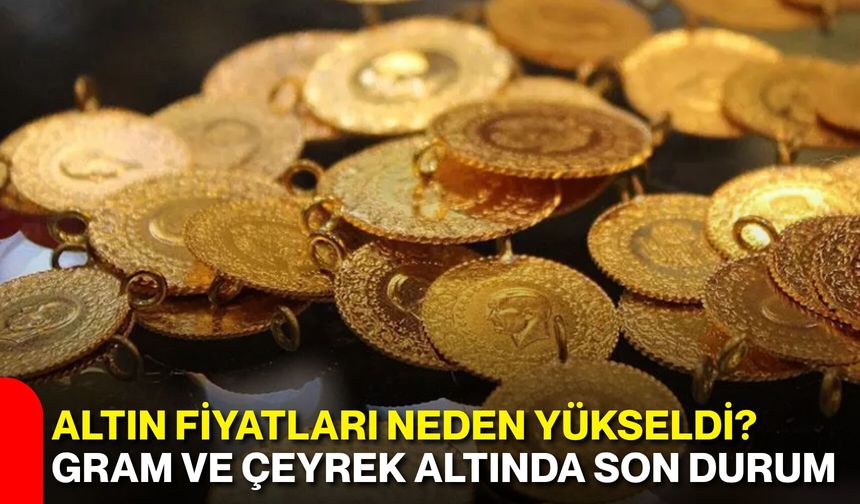 Altın fiyatları neden yükseldi? Gram ve çeyrek altında son durum