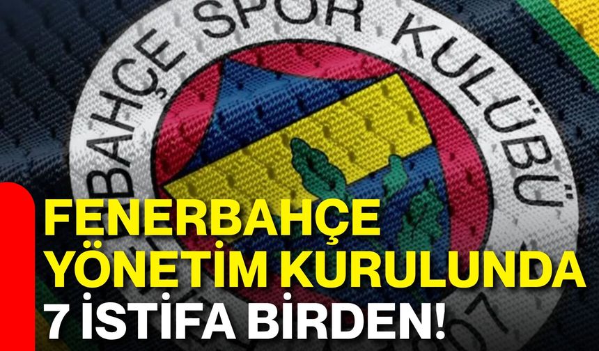 Fenerbahçe yönetim kurulunda 7 istifa birden!