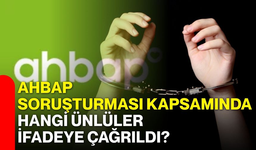 Ahbap soruşturması kapsamında hangi ünlüler ifadeye çağrıldı?