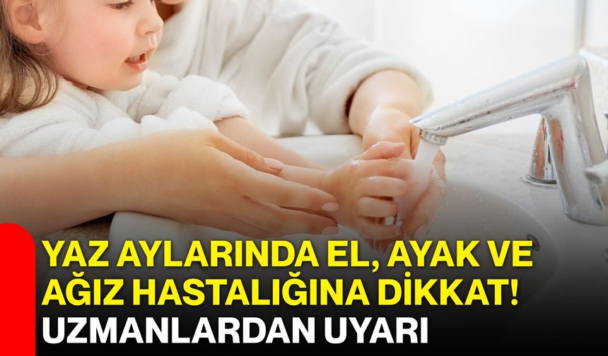 Yaz aylarında el, ayak ve ağız hastalığına dikkat! Uzmanlardan uyarı