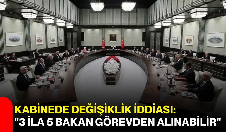 Kabinede değişiklik iddiası: "3 ila 5 bakan görevden alınabilir"