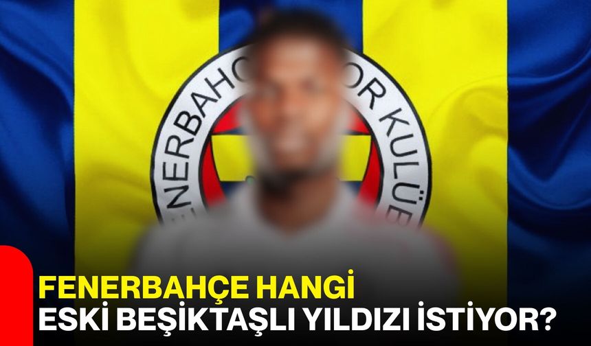 Fenerbahçe hangi eski Beşiktaşlı yıldızı istiyor?