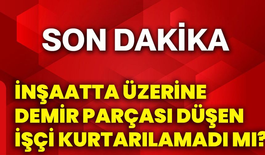 İnşaatta üzerine demir parçası düşen işçi kurtarılamadı mı?