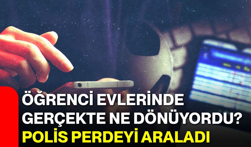 Öğrenci evlerinde gerçekte ne dönüyordu? Polis perdeyi araladı