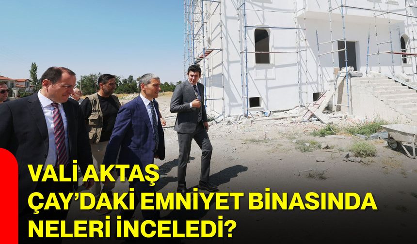 Vali Aktaş Çay’daki emniyet binasında neleri inceledi?