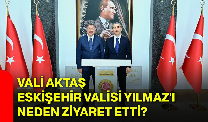 Vali Aktaş, Eskişehir Valisi Yılmaz'ı neden ziyaret etti?