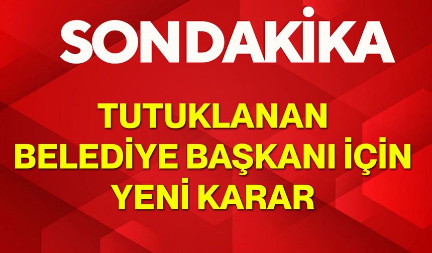 Tutuklanan belediye başkanı için yeni karar