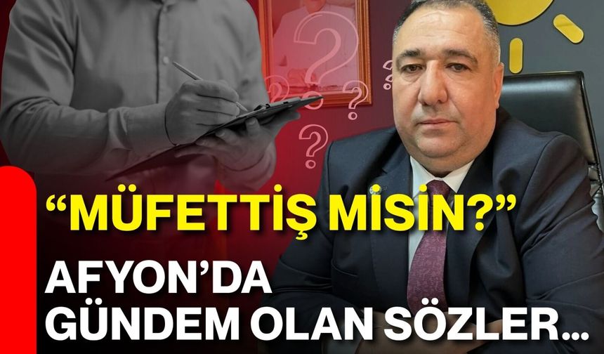 “Müfettiş misin?” Afyon’da gündem olan sözler…