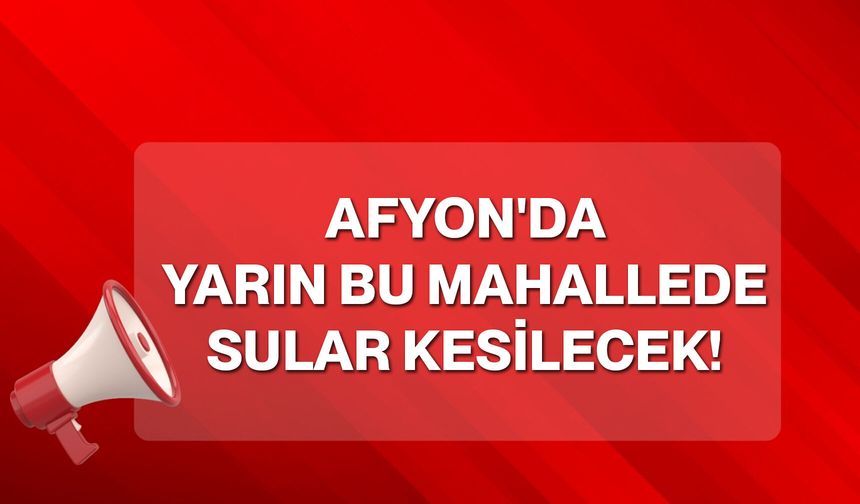 Afyon'da yarın bu mahallede sular kesilecek!