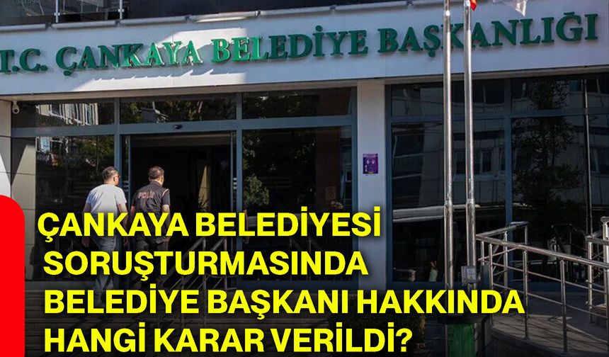 Çankaya Belediyesi soruşturmasında belediye başkanı hakkında hangi karar verildi?