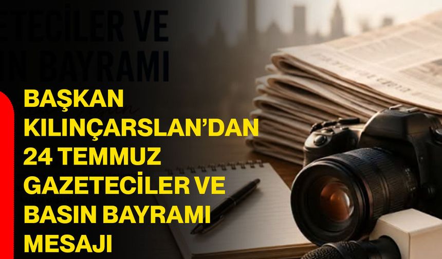Başkan Kılınçarslan’dan 24 Temmuz Gazeteciler ve Basın Bayramı mesajı
