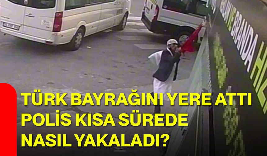 Türk Bayrağını yere attı, polis kısa sürede nasıl yakaladı?
