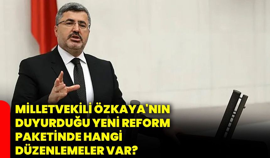 Milletvekili Özkaya'nın duyurduğu yeni reform paketinde hangi düzenlemeler var?