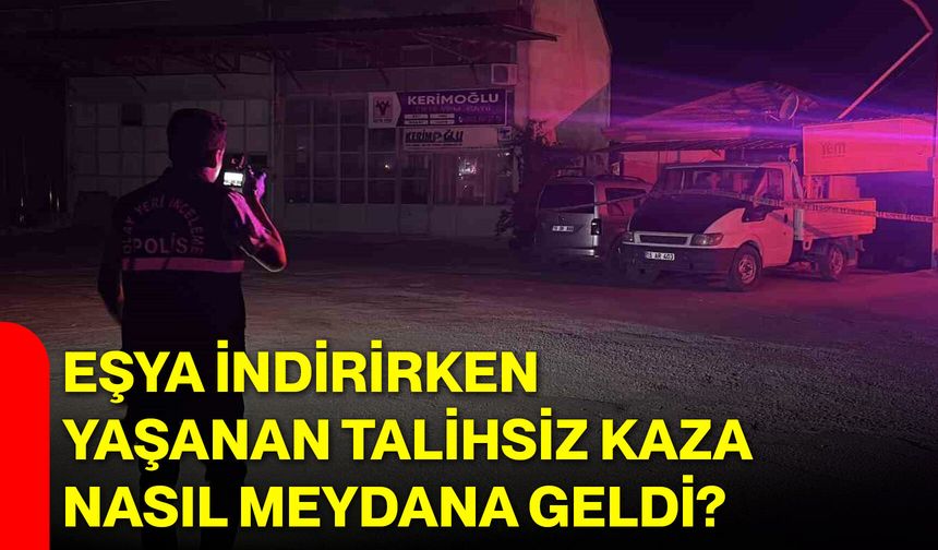 Eşya indirirken yaşanan talihsiz kaza nasıl meydana geldi?