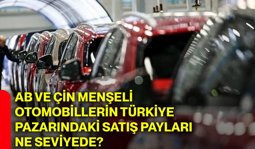 AB ve Çin menşeli otomobillerin Türkiye pazarındaki satış payları ne seviyede?