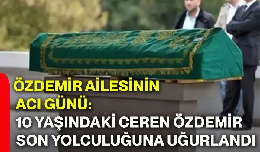 Özdemir ailesinin acı günü: 10 yaşındaki Ceren Özdemir son yolculuğuna uğurlandı